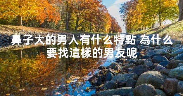 鼻子大的男人有什么特點 為什么要找這樣的男友呢